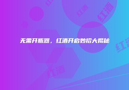 无需开瓶器，红酒开启妙招大揭秘