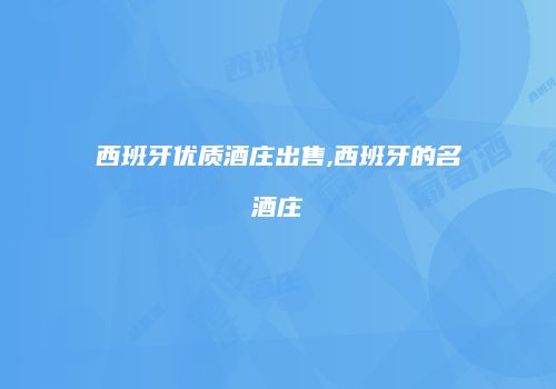 西班牙优质酒庄出售,西班牙的名酒庄