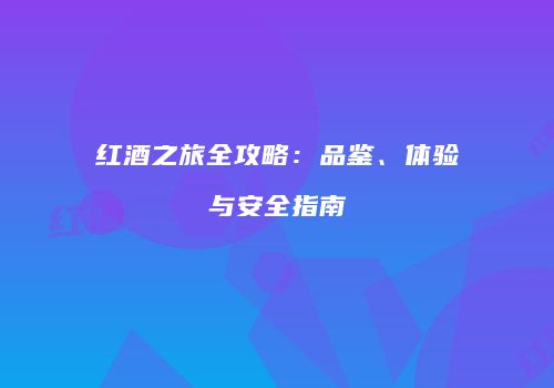 红酒之旅全攻略：品鉴、体验与安全指南