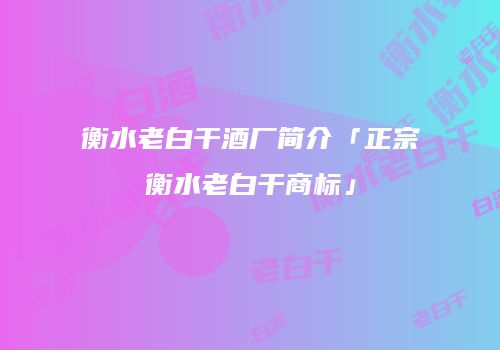 衡水老白干酒厂简介「正宗衡水老白干商标」