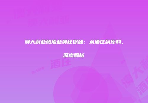 澳大利亚酿酒业奥秘探秘：从酒庄到原料，深度解析