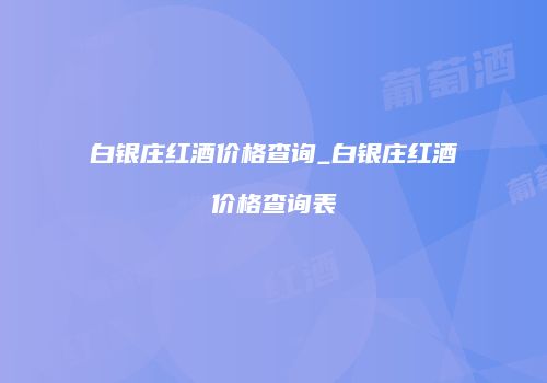 白银庄红酒价格查询_白银庄红酒价格查询表