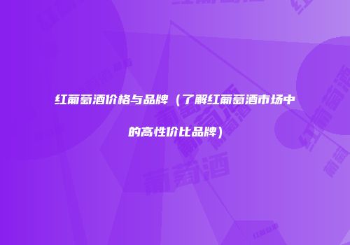 红葡萄酒价格与品牌（了解红葡萄酒市场中的高性价比品牌）
