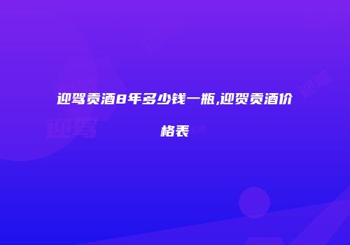 迎驾贡酒8年多少钱一瓶,迎贺贡酒价格表