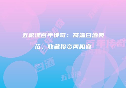 五粮液百年传奇：高端白酒典范，收藏投资两相宜