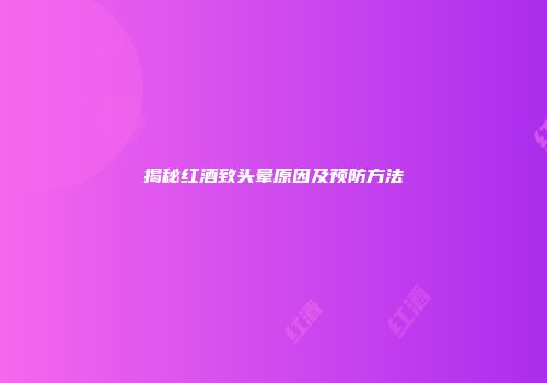 揭秘红酒致头晕原因及预防方法