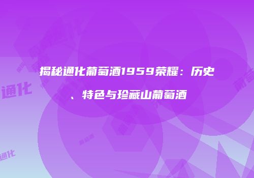 揭秘通化葡萄酒1959荣耀：历史、特色与珍藏山葡萄酒