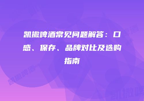 凯撒啤酒常见问题解答：口感、保存、品牌对比及选购指南