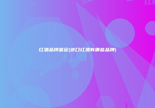 红酒品牌鉴定(进口红酒有哪些品牌)