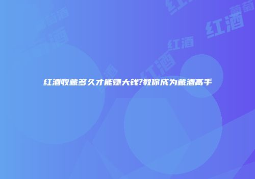 红酒收藏多久才能赚大钱?教你成为藏酒高手