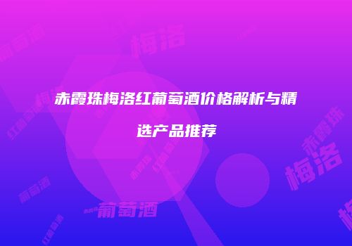 赤霞珠梅洛红葡萄酒价格解析与精选产品推荐
