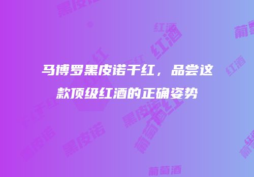 马博罗黑皮诺干红，品尝这款顶级红酒的正确姿势
