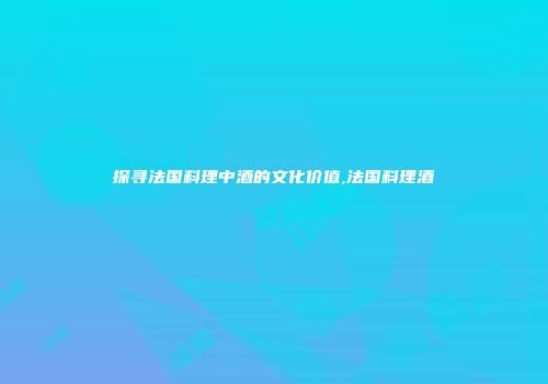 探寻法国料理中酒的文化价值,法国料理酒