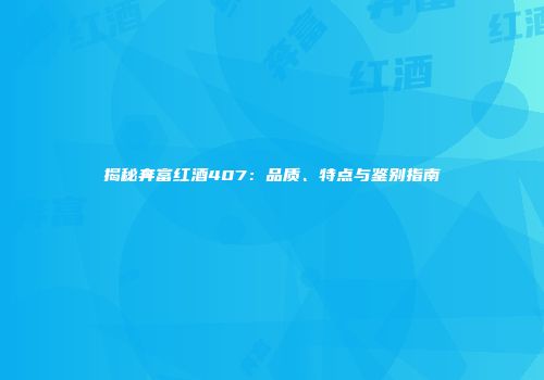 揭秘奔富红酒407：品质、特点与鉴别指南