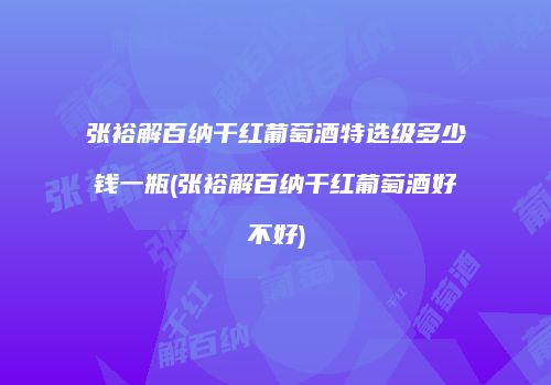 张裕解百纳干红葡萄酒特选级多少钱一瓶(张裕解百纳干红葡萄酒好不好)