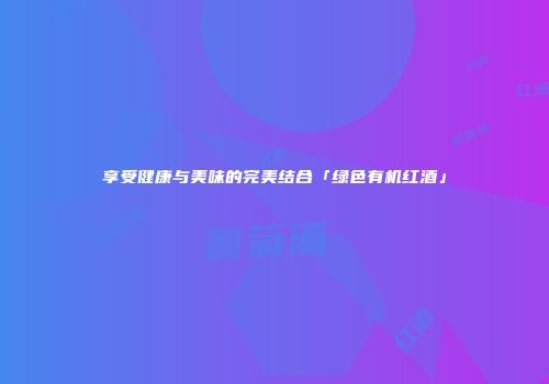 享受健康与美味的完美结合「绿色有机红酒」