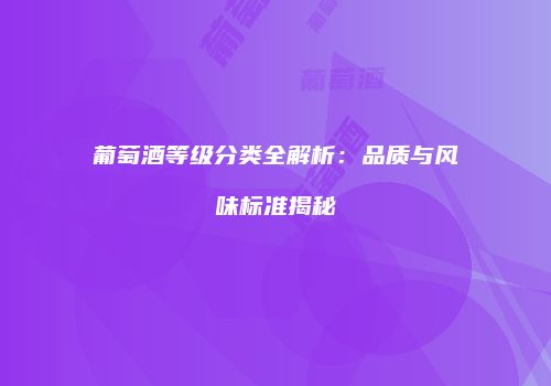 葡萄酒等级分类全解析：品质与风味标准揭秘