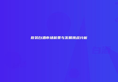 散装白酒市场前景与发展挑战分析
