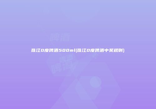 珠江0度啤酒500ml(珠江0度啤酒中奖规则)