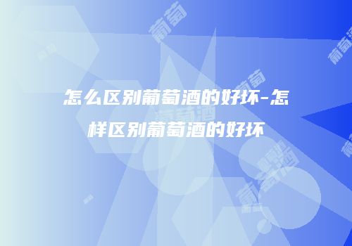 怎么区别葡萄酒的好坏-怎样区别葡萄酒的好坏
