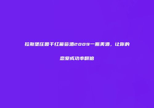 拉斯堡庄园干红葡萄酒2009一瓶美酒，让你的恋爱成功率翻倍