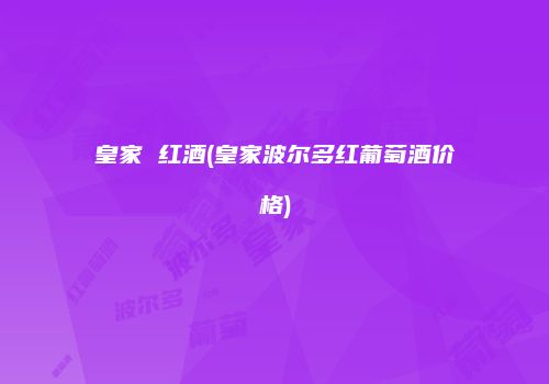 皇家 红酒(皇家波尔多红葡萄酒价格)