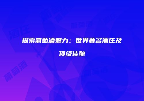 探索葡萄酒魅力：世界著名酒庄及顶级佳酿