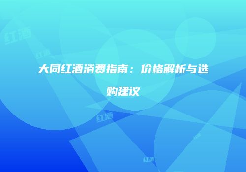 大同红酒消费指南：价格解析与选购建议
