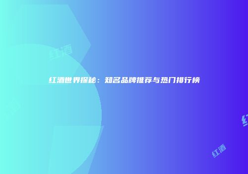 红酒世界探秘：知名品牌推荐与热门排行榜