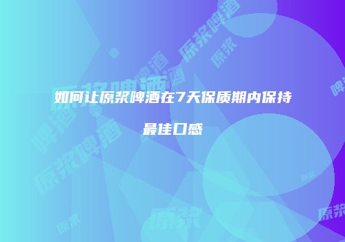 如何让原浆啤酒在7天保质期内保持最佳口感