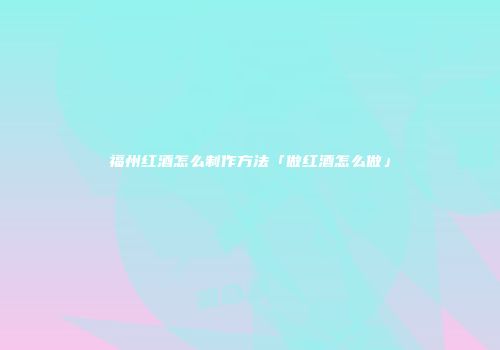 福州红酒怎么制作方法「做红酒怎么做」