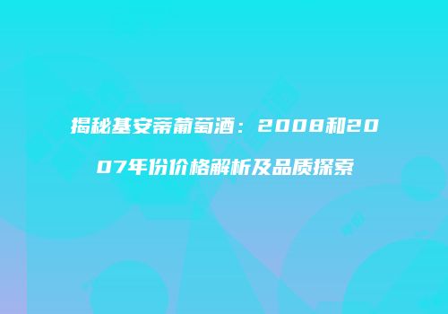 揭秘基安蒂葡萄酒：2008和2007年份价格解析及品质探索