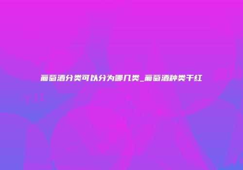葡萄酒分类可以分为哪几类_葡萄酒种类干红