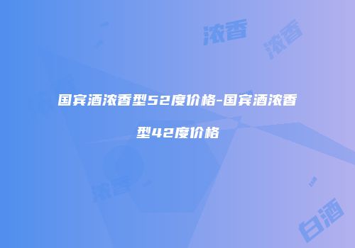 国宾酒浓香型52度价格-国宾酒浓香型42度价格