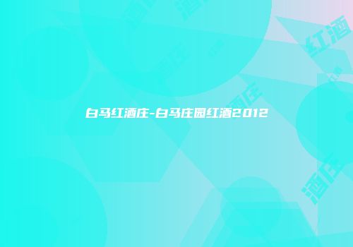白马红酒庄-白马庄园红酒2012