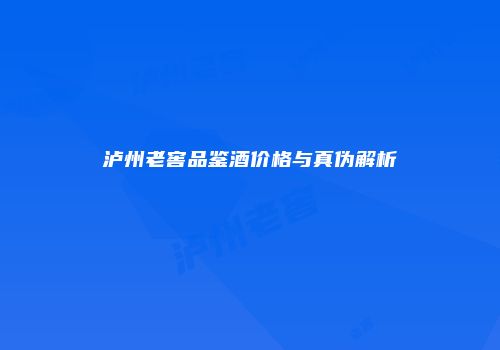 泸州老窖品鉴酒价格与真伪解析