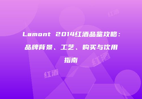 Lamont 2014红酒品鉴攻略：品牌背景、工艺、购买与饮用指南