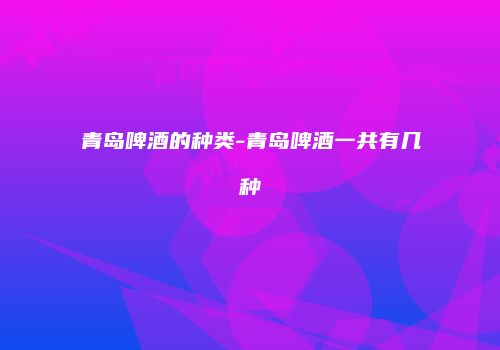 青岛啤酒的种类-青岛啤酒一共有几种