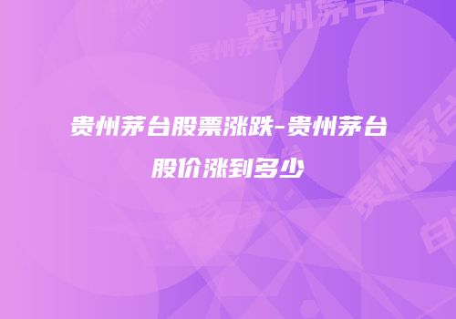 贵州茅台股票涨跌-贵州茅台股价涨到多少