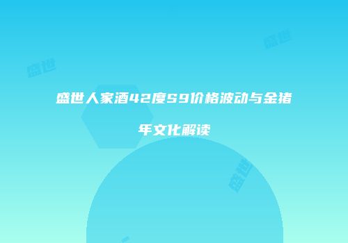 盛世人家酒42度S9价格波动与金猪年文化解读