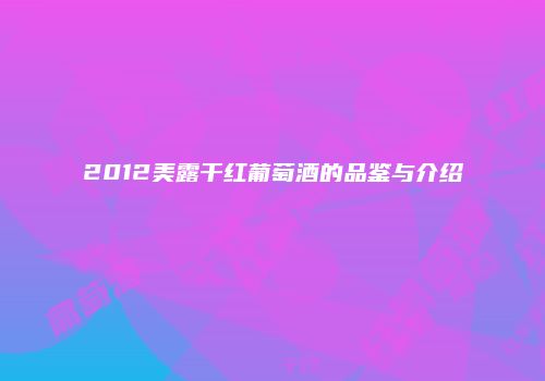2012美露干红葡萄酒的品鉴与介绍