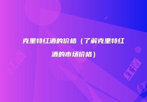 克里特红酒的价格（了解克里特红酒的市场价格）