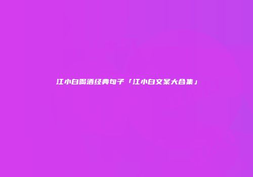 江小白喝酒经典句子「江小白文案大合集」