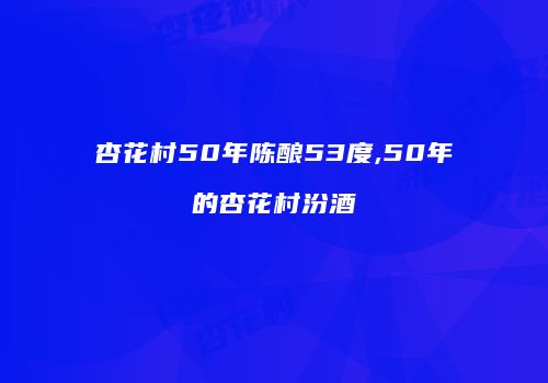 杏花村50年陈酿53度,50年的杏花村汾酒