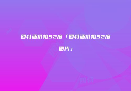 四特酒价格52度「四特酒价格52度图片」