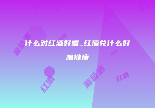 什么对红酒好喝_红酒兑什么好喝健康