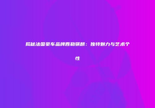 揭秘法国豪车品牌西勒骐麟：独特魅力与艺术个性