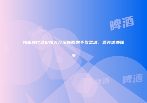 纯生纯啤酒价格大介绍你喝的不仅是酒，还有这些秘密