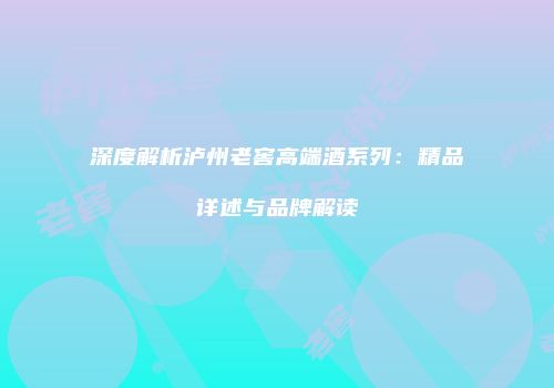 深度解析泸州老窖高端酒系列：精品详述与品牌解读