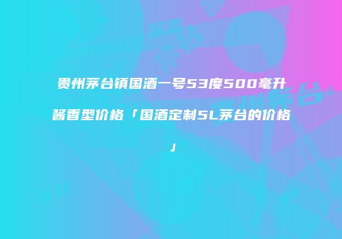 贵州茅台镇国酒一号53度500毫升酱香型价格「国酒定制5L茅台的价格」